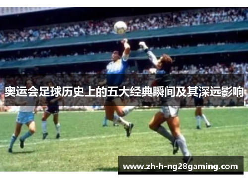 奥运会足球历史上的五大经典瞬间及其深远影响
