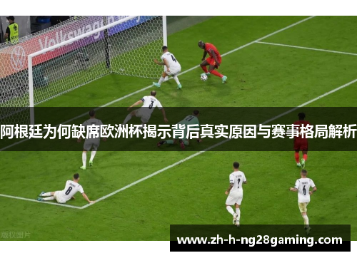阿根廷为何缺席欧洲杯揭示背后真实原因与赛事格局解析