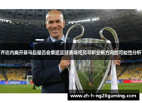 齐达内离开皇马后是否会重返足球赛场或另寻职业新方向的可能性分析 齐达内离开皇马后是否会重返足球赛场或另寻职业新方向的可能性分析