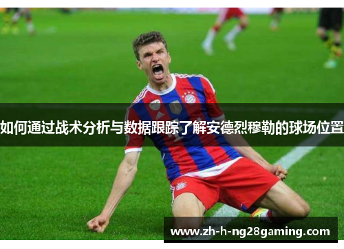 如何通过战术分析与数据跟踪了解安德烈穆勒的球场位置 如何通过战术分析与数据跟踪了解安德烈穆勒的球场位置