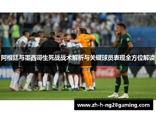 阿根廷与墨西哥生死战战术解析与关键球员表现全方位解读