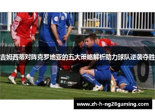 吉姆西蒂对阵克罗地亚的五大策略解析助力球队逆袭夺胜