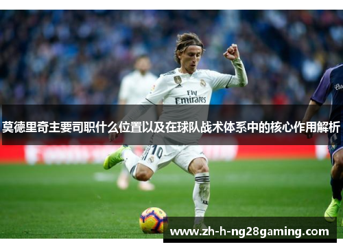 莫德里奇主要司职什么位置以及在球队战术体系中的核心作用解析