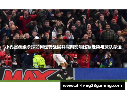 小孔塞桑绝杀球如何逆转战局并深刻影响比赛走势与球队命运