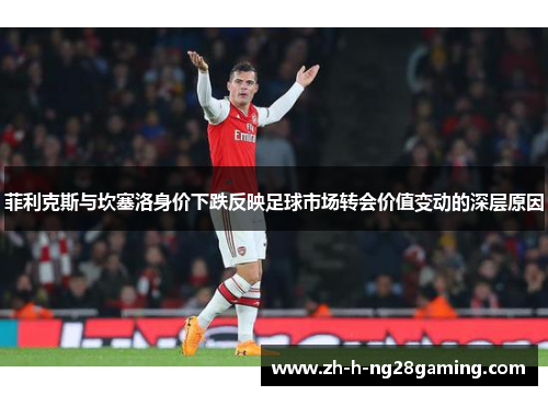 菲利克斯与坎塞洛身价下跌反映足球市场转会价值变动的深层原因 菲利克斯与坎塞洛身价下跌反映足球市场转会价值变动的深层原因