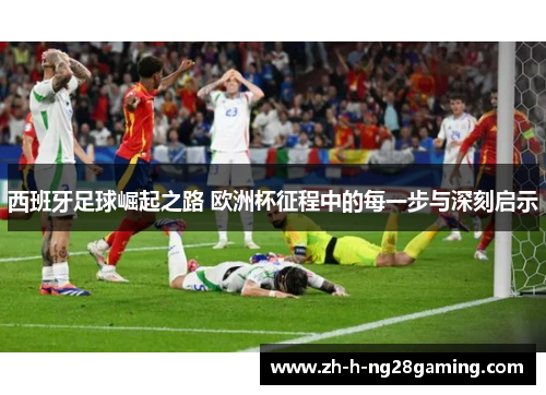西班牙足球崛起之路 欧洲杯征程中的每一步与深刻启示 西班牙足球崛起之路 欧洲杯征程中的每一步与深刻启示