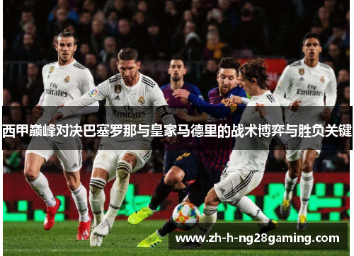 西甲巅峰对决巴塞罗那与皇家马德里的战术博弈与胜负关键 西甲巅峰对决巴塞罗那与皇家马德里的战术博弈与胜负关键