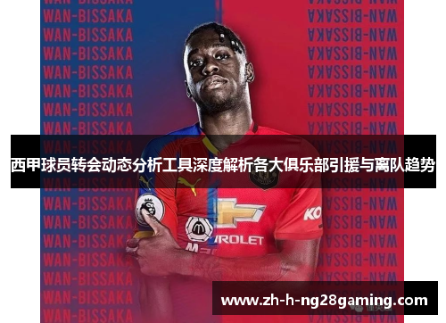 西甲球员转会动态分析工具深度解析各大俱乐部引援与离队趋势 西甲球员转会动态分析工具深度解析各大俱乐部引援与离队趋势