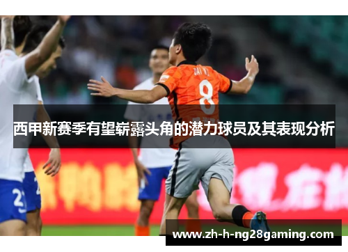 西甲新赛季有望崭露头角的潜力球员及其表现分析 西甲新赛季有望崭露头角的潜力球员及其表现分析