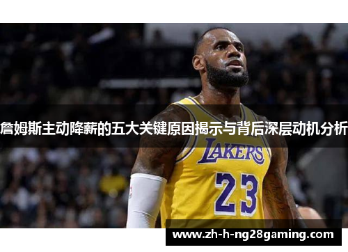 詹姆斯主动降薪的五大关键原因揭示与背后深层动机分析 詹姆斯主动降薪的五大关键原因揭示与背后深层动机分析