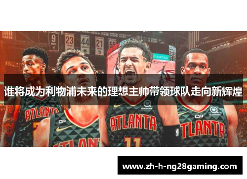 谁将成为利物浦未来的理想主帅带领球队走向新辉煌 谁将成为利物浦未来的理想主帅带领球队走向新辉煌