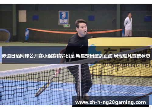 赤道日晒网球公开赛小组赛精彩纷呈 明星球员激战正酣 展现超凡竞技状态 赤道日晒网球公开赛小组赛精彩纷呈 明星球员激战正酣 展现超凡竞技状态