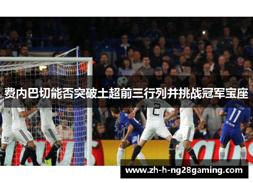 费内巴切能否突破土超前三行列并挑战冠军宝座 费内巴切能否突破土超前三行列并挑战冠军宝座