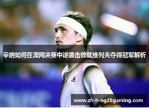 辛纳如何在澳网决赛中逆袭击败兹维列夫夺得冠军解析 辛纳如何在澳网决赛中逆袭击败兹维列夫夺得冠军解析