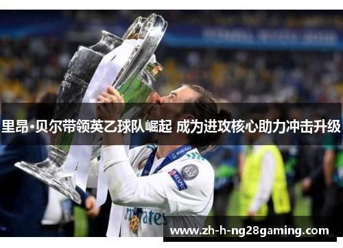 里昂·贝尔带领英乙球队崛起 成为进攻核心助力冲击升级 里昂·贝尔带领英乙球队崛起 成为进攻核心助力冲击升级