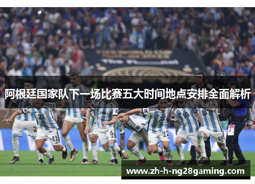 阿根廷国家队下一场比赛五大时间地点安排全面解析 阿根廷国家队下一场比赛五大时间地点安排全面解析