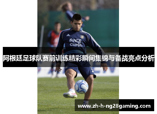 阿根廷足球队赛前训练精彩瞬间集锦与备战亮点分析 阿根廷足球队赛前训练精彩瞬间集锦与备战亮点分析