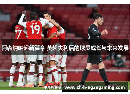 阿森纳崛起新篇章 英超失利后的球员成长与未来发展 阿森纳崛起新篇章 英超失利后的球员成长与未来发展