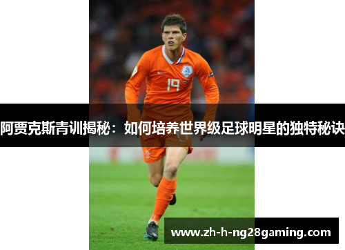 阿贾克斯青训揭秘:如何培养世界级足球明星的独特秘诀 阿贾克斯青训揭秘:如何培养世界级足球明星的独特秘诀