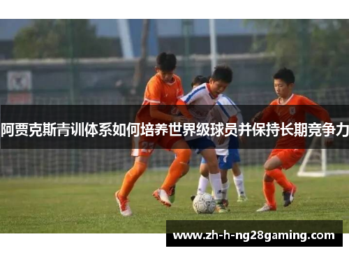 阿贾克斯青训体系如何培养世界级球员并保持长期竞争力