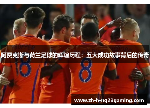 阿贾克斯与荷兰足球的辉煌历程:五大成功故事背后的传奇 阿贾克斯与荷兰足球的辉煌历程:五大成功故事背后的传奇