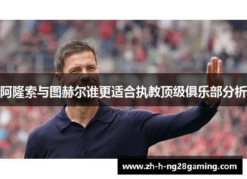 阿隆索与图赫尔谁更适合执教顶级俱乐部分析 阿隆索与图赫尔谁更适合执教顶级俱乐部分析