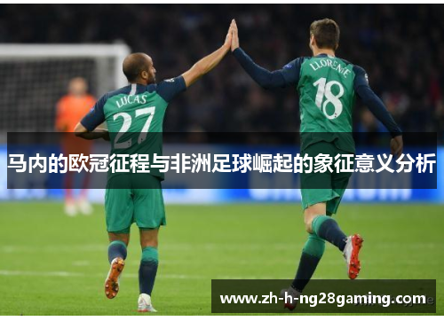 马内的欧冠征程与非洲足球崛起的象征意义分析 马内的欧冠征程与非洲足球崛起的象征意义分析