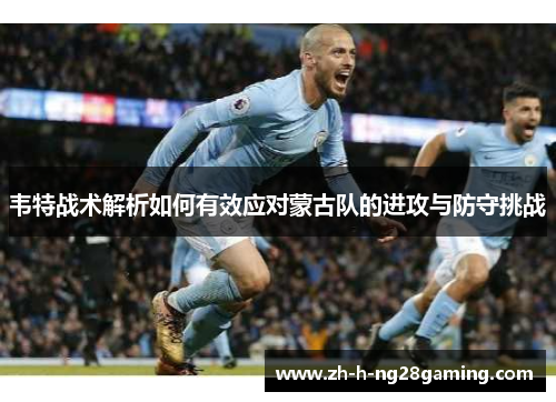 韦特战术解析如何有效应对蒙古队的进攻与防守挑战 韦特战术解析如何有效应对蒙古队的进攻与防守挑战