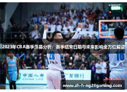 2023年CBA赛季落幕分析:赛季结束日期与未来影响全方位解读 2023年CBA赛季落幕分析:赛季结束日期与未来影响全方位解读