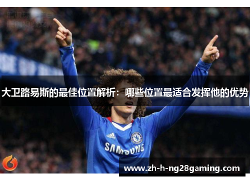 大卫路易斯的最佳位置解析:哪些位置最适合发挥他的优势 大卫路易斯的最佳位置解析:哪些位置最适合发挥他的优势