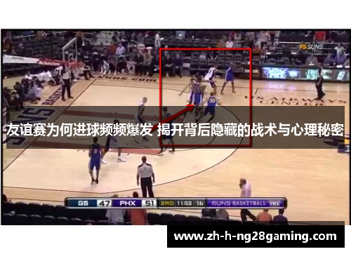 友谊赛为何进球频频爆发 揭开背后隐藏的战术与心理秘密 友谊赛为何进球频频爆发 揭开背后隐藏的战术与心理秘密