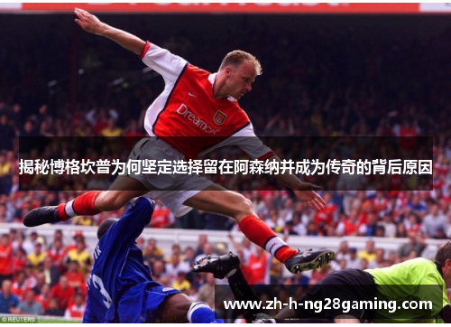 揭秘博格坎普为何坚定选择留在阿森纳并成为传奇的背后原因 揭秘博格坎普为何坚定选择留在阿森纳并成为传奇的背后原因