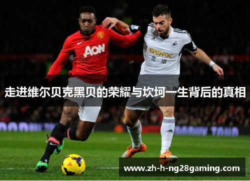 走进维尔贝克黑贝的荣耀与坎坷一生背后的真相 走进维尔贝克黑贝的荣耀与坎坷一生背后的真相