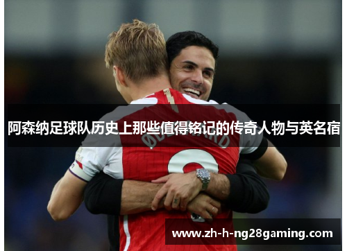 阿森纳足球队历史上那些值得铭记的传奇人物与英名宿