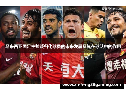 马来西亚国足主帅谈归化球员的未来发展及其在球队中的作用 马来西亚国足主帅谈归化球员的未来发展及其在球队中的作用