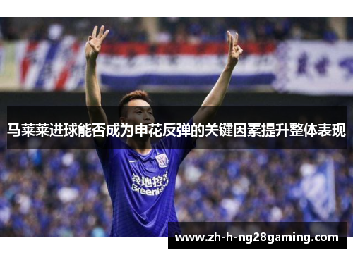 马莱莱进球能否成为申花反弹的关键因素提升整体表现 马莱莱进球能否成为申花反弹的关键因素提升整体表现