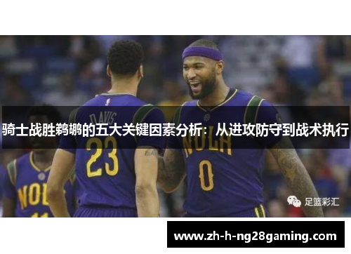 骑士战胜鹈鹕的五大关键因素分析：从进攻防守到战术执行