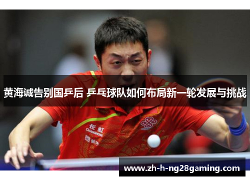 黄海诚告别国乒后 乒乓球队如何布局新一轮发展与挑战