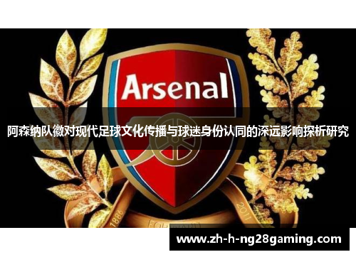阿森纳队徽对现代足球文化传播与球迷身份认同的深远影响探析研究 阿森纳队徽对现代足球文化传播与球迷身份认同的深远影响探析研究