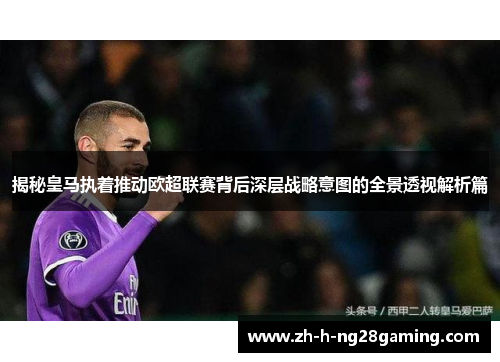 揭秘皇马执着推动欧超联赛背后深层战略意图的全景透视解析篇 揭秘皇马执着推动欧超联赛背后深层战略意图的全景透视解析篇