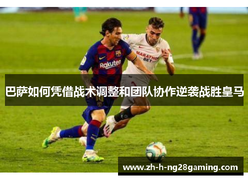 巴萨如何凭借战术调整和团队协作逆袭战胜皇马 巴萨如何凭借战术调整和团队协作逆袭战胜皇马