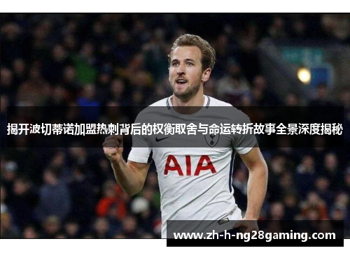 揭开波切蒂诺加盟热刺背后的权衡取舍与命运转折故事全景深度揭秘 揭开波切蒂诺加盟热刺背后的权衡取舍与命运转折故事全景深度揭秘