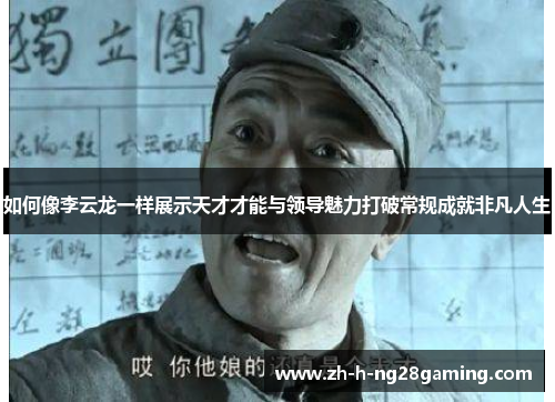 如何像李云龙一样展示天才才能与领导魅力打破常规成就非凡人生 如何像李云龙一样展示天才才能与领导魅力打破常规成就非凡人生