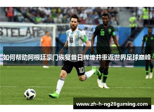 如何帮助阿根廷豪门恢复昔日辉煌并重返世界足球巅峰 如何帮助阿根廷豪门恢复昔日辉煌并重返世界足球巅峰