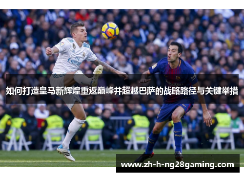 如何打造皇马新辉煌重返巅峰并超越巴萨的战略路径与关键举措 如何打造皇马新辉煌重返巅峰并超越巴萨的战略路径与关键举措