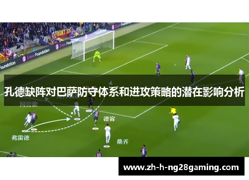 孔德缺阵对巴萨防守体系和进攻策略的潜在影响分析 孔德缺阵对巴萨防守体系和进攻策略的潜在影响分析