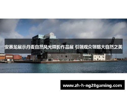 安赛龙展示丹麦自然风光摄影作品展 引领观众领略大自然之美 安赛龙展示丹麦自然风光摄影作品展 引领观众领略大自然之美