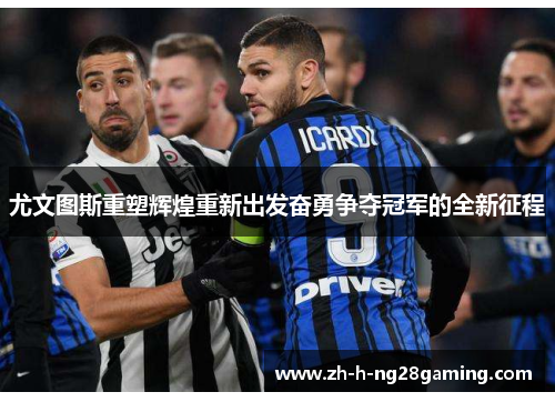 尤文图斯重塑辉煌重新出发奋勇争夺冠军的全新征程 尤文图斯重塑辉煌重新出发奋勇争夺冠军的全新征程