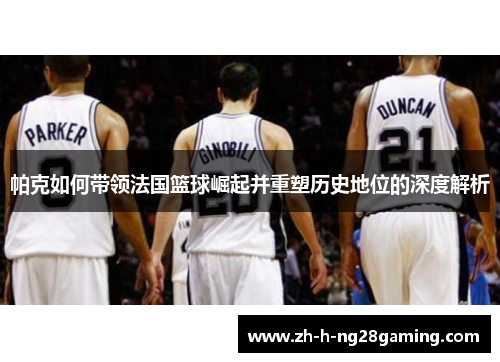 帕克如何带领法国篮球崛起并重塑历史地位的深度解析 帕克如何带领法国篮球崛起并重塑历史地位的深度解析