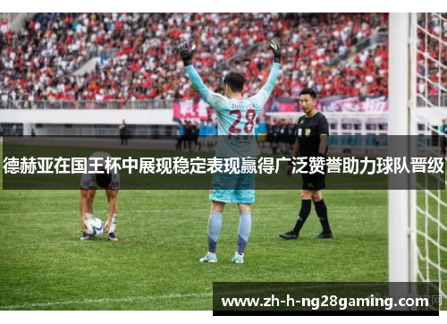 德赫亚在国王杯中展现稳定表现赢得广泛赞誉助力球队晋级 德赫亚在国王杯中展现稳定表现赢得广泛赞誉助力球队晋级